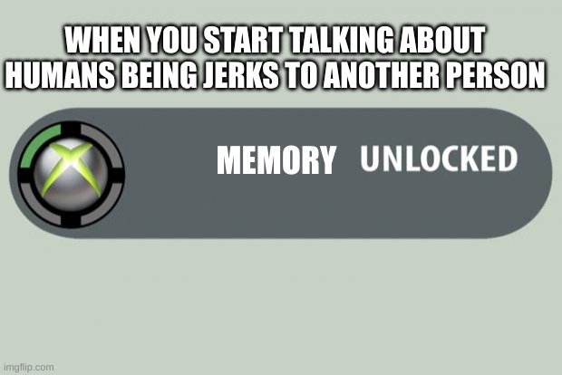 achievement unlocked | WHEN YOU START TALKING ABOUT HUMANS BEING JERKS TO ANOTHER PERSON; MEMORY | image tagged in achievement unlocked | made w/ Imgflip meme maker