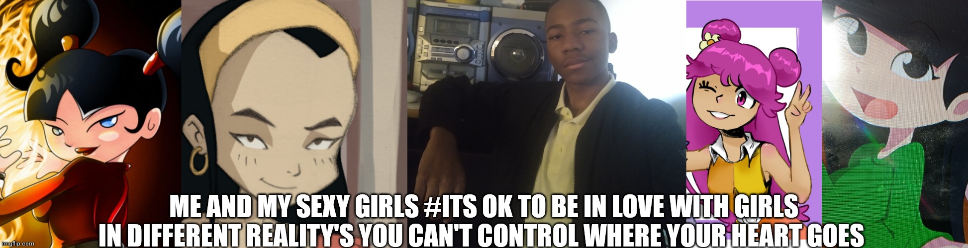 Me and my girls | ME AND MY SEXY GIRLS #ITS OK TO BE IN LOVE WITH GIRLS IN DIFFERENT REALITY'S YOU CAN'T CONTROL WHERE YOUR HEART GOES | image tagged in funny memes | made w/ Imgflip meme maker