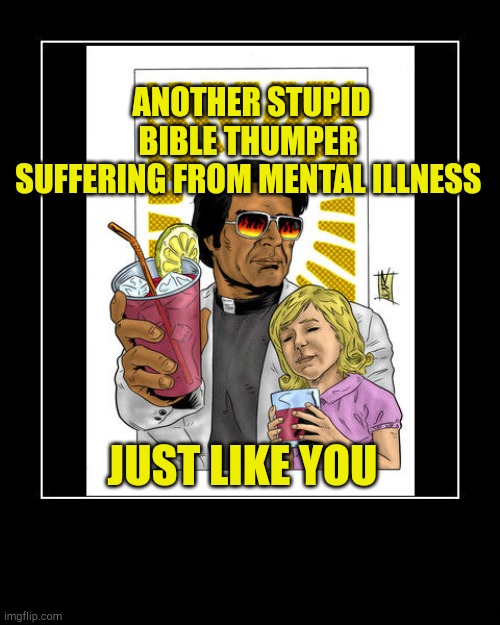 Holy Rolling Bible Thumper | ANOTHER STUPID BIBLE THUMPER 
SUFFERING FROM MENTAL ILLNESS; JUST LIKE YOU | image tagged in jim jones,liberals,meanwhile in canada,hypocrites,clown world | made w/ Imgflip meme maker