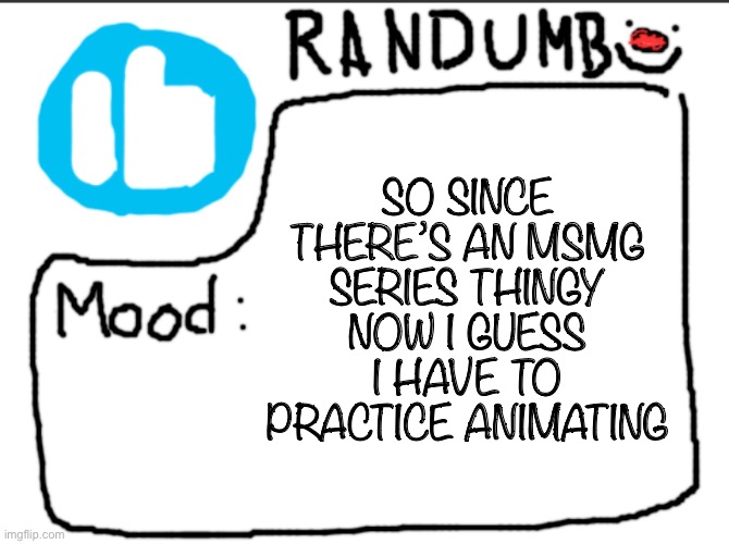 unless there is another animator | SO SINCE THERE’S AN MSMG SERIES THINGY NOW I GUESS I HAVE TO PRACTICE ANIMATING | image tagged in randumb announcement | made w/ Imgflip meme maker