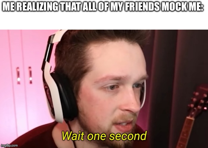 CallMeKevin Wait One Second | ME REALIZING THAT ALL OF MY FRIENDS MOCK ME: | image tagged in callmekevin wait one second | made w/ Imgflip meme maker