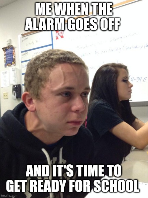 Hold fart | ME WHEN THE ALARM GOES OFF; AND IT'S TIME TO GET READY FOR SCHOOL | image tagged in hold fart | made w/ Imgflip meme maker