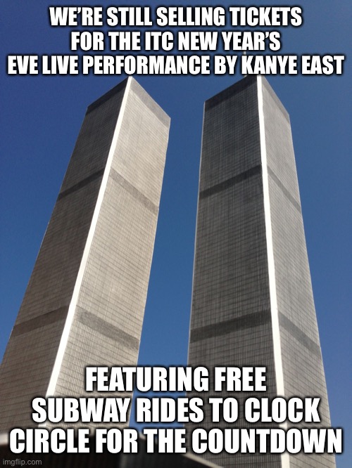 Twin Towers | WE’RE STILL SELLING TICKETS FOR THE ITC NEW YEAR’S EVE LIVE PERFORMANCE BY KANYE EAST; FEATURING FREE SUBWAY RIDES TO CLOCK CIRCLE FOR THE COUNTDOWN | image tagged in twin towers | made w/ Imgflip meme maker