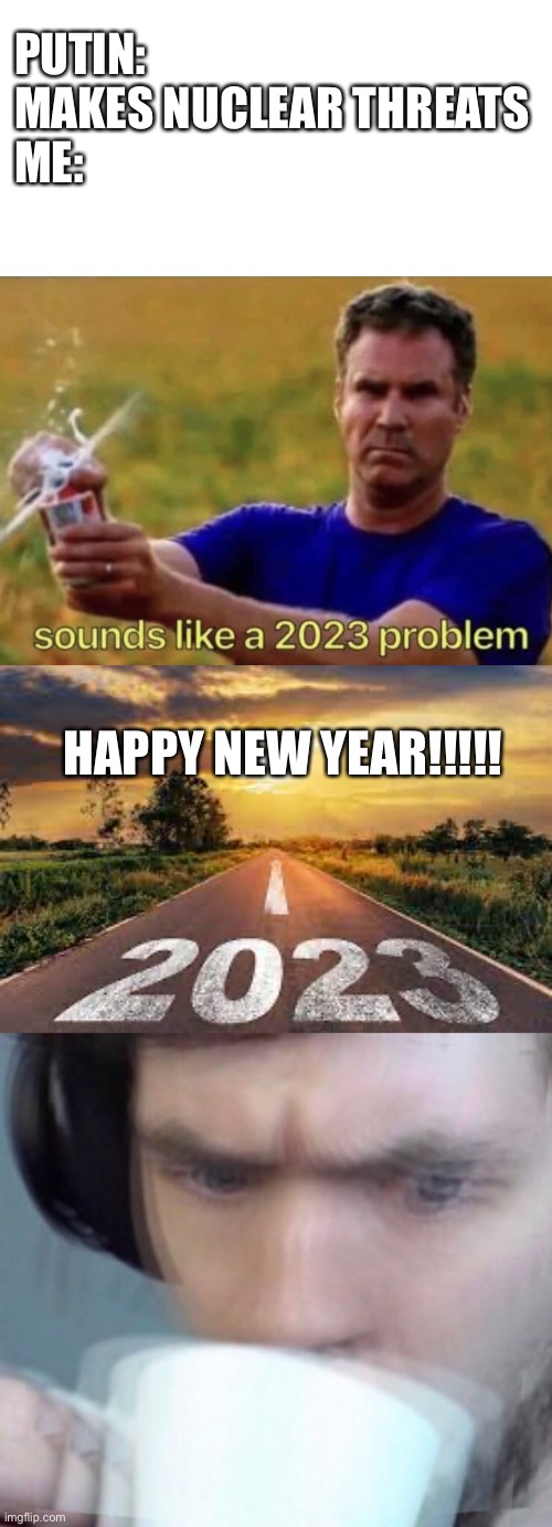 PUTIN: MAKES NUCLEAR THREATS
ME:; HAPPY NEW YEAR!!!!! | image tagged in memes,blank transparent square,2023,concerned sean intensifies | made w/ Imgflip meme maker