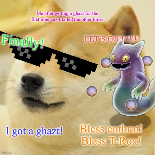 This actually happened once | Me after getting a ghazt for the first time cuz I failed the other times; LET’S GO!!!!!!!! Finally! Bless entbrat! Bless T-Rox! I got a ghazt! | image tagged in memes,my singing monsters | made w/ Imgflip meme maker