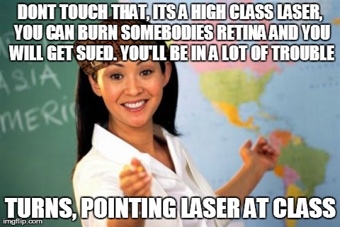 Unhelpful High School Teacher Meme | DONT TOUCH THAT, ITS A HIGH CLASS LASER, YOU CAN BURN SOMEBODIES RETINA AND YOU WILL GET SUED. YOU'LL BE IN A LOT OF TROUBLE TURNS, POINTING | image tagged in memes,unhelpful high school teacher,scumbag,AdviceAnimals | made w/ Imgflip meme maker