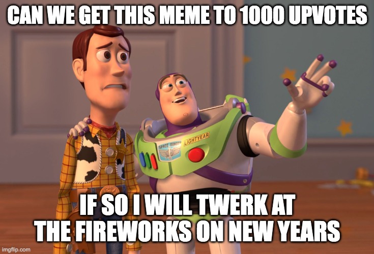 X, X Everywhere Meme | CAN WE GET THIS MEME TO 1000 UPVOTES; IF SO I WILL TWERK AT THE FIREWORKS ON NEW YEARS | image tagged in memes,x x everywhere | made w/ Imgflip meme maker