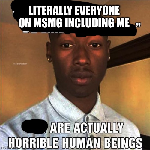 You Bitches Be Like | LITERALLY EVERYONE ON MSMG INCLUDING ME | image tagged in you bitches be like | made w/ Imgflip meme maker