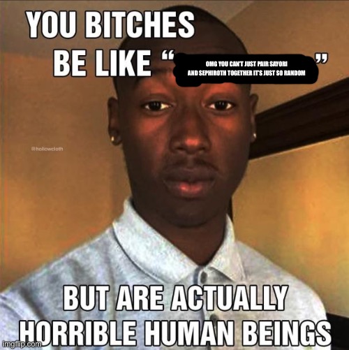 You Bitches Be Like | OMG YOU CAN’T JUST PAIR SAYORI AND SEPHIROTH TOGETHER IT’S JUST SO RANDOM | image tagged in you bitches be like | made w/ Imgflip meme maker