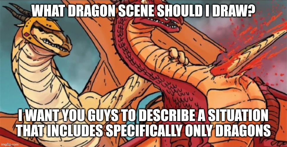 Ye ik it's specific but still use your imagination | WHAT DRAGON SCENE SHOULD I DRAW? I WANT YOU GUYS TO DESCRIBE A SITUATION THAT INCLUDES SPECIFICALLY ONLY DRAGONS | image tagged in kestrel's death | made w/ Imgflip meme maker