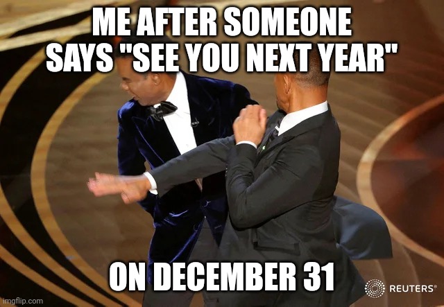 Shut up | ME AFTER SOMEONE SAYS "SEE YOU NEXT YEAR"; ON DECEMBER 31 | image tagged in will smith punching chris rock,new years,happy new year,memes,december,funny | made w/ Imgflip meme maker