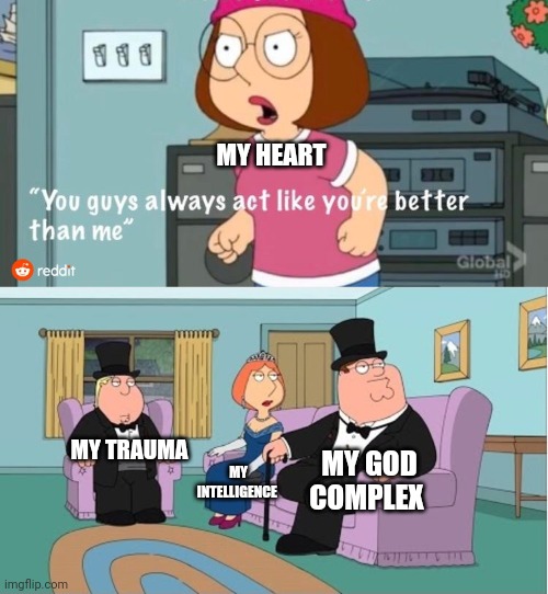 I forgot my gayness! | MY HEART; MY TRAUMA; MY GOD COMPLEX; MY INTELLIGENCE | image tagged in you guys always act like you're better than me | made w/ Imgflip meme maker