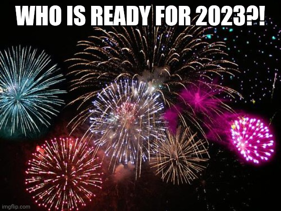 New Years  | WHO IS READY FOR 2023?! | image tagged in new years | made w/ Imgflip meme maker