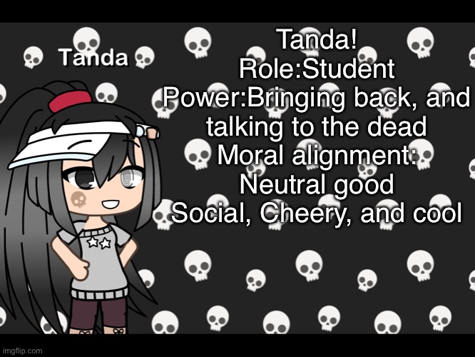 Tanda’s introduction :) | Tanda!
Role:Student
Power:Bringing back, and talking to the dead
Moral alignment: Neutral good
Social, Cheery, and cool | image tagged in lol | made w/ Imgflip meme maker
