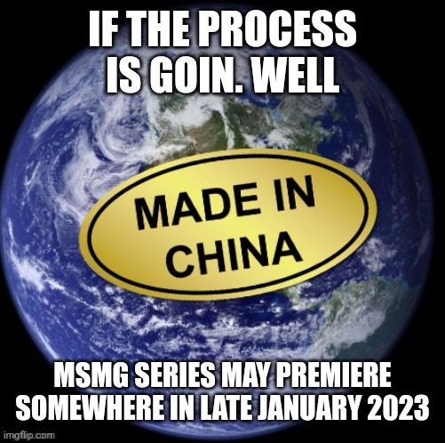 Earth Was Made In China | IF THE PROCESS IS GOIN. WELL; MSMG SERIES MAY PREMIERE SOMEWHERE IN LATE JANUARY 2023 | image tagged in earth was made in china | made w/ Imgflip meme maker