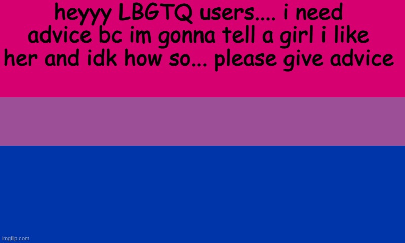 help please | heyyy LBGTQ users.... i need advice bc im gonna tell a girl i like her and idk how so... please give advice | image tagged in bi flag | made w/ Imgflip meme maker