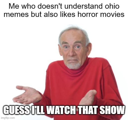 Guess I'll die  | Me who doesn't understand ohio memes but also likes horror movies GUESS I'LL WATCH THAT SHOW | image tagged in guess i'll die | made w/ Imgflip meme maker