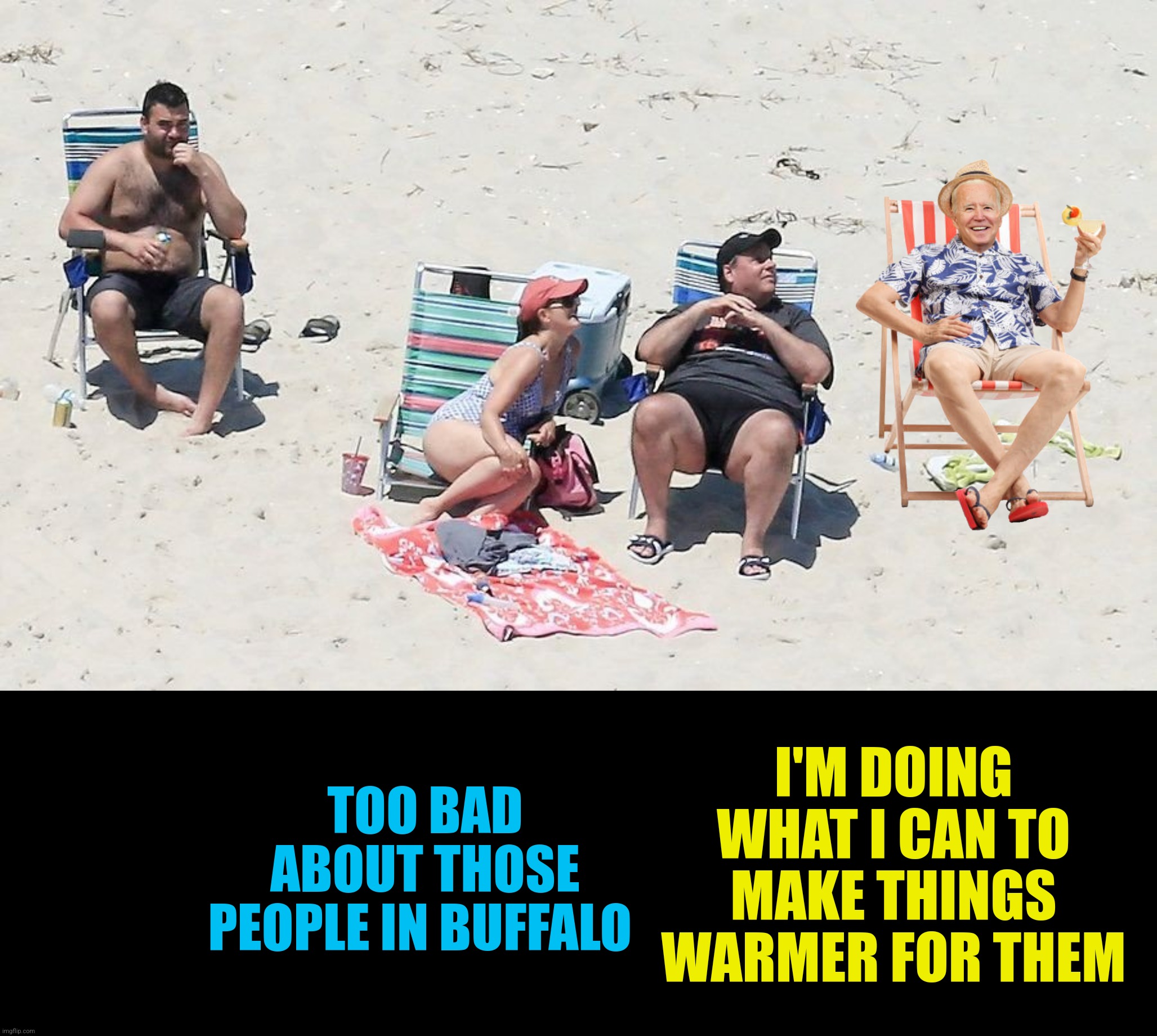 TOO BAD ABOUT THOSE PEOPLE IN BUFFALO I'M DOING WHAT I CAN TO MAKE THINGS WARMER FOR THEM | made w/ Imgflip meme maker