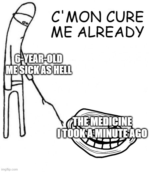 insta cure no exist :( | C'MON CURE ME ALREADY; 6-YEAR-OLD ME SICK AS HELL; THE MEDICINE I TOOK A MINUTE AGO | image tagged in c'mon do something,kids,relatable memes | made w/ Imgflip meme maker