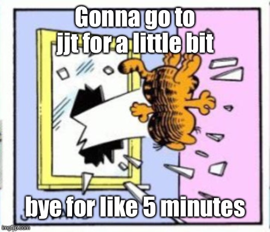 Garfield gets thrown out of a window | Gonna go to jjt for a little bit; bye for like 5 minutes | image tagged in garfield gets thrown out of a window | made w/ Imgflip meme maker