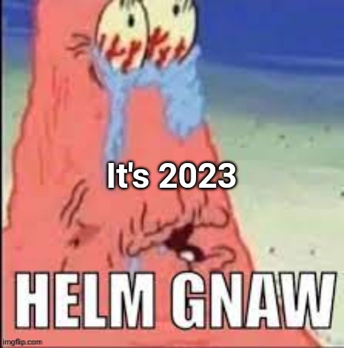 Helm Gnaw | It's 2023 | image tagged in helm gnaw | made w/ Imgflip meme maker