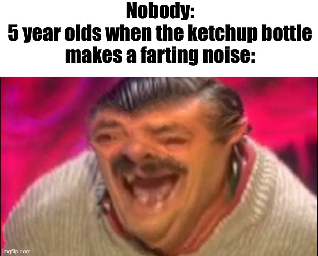 Always happens | Nobody:
5 year olds when the ketchup bottle makes a farting noise: | image tagged in laugh,laughing,5 year olds when | made w/ Imgflip meme maker