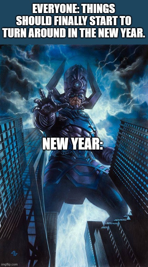 Happy New Year: Galactus Hungers | EVERYONE: THINGS SHOULD FINALLY START TO TURN AROUND IN THE NEW YEAR. NEW YEAR: | image tagged in happy new year,galactus,marvel,supervillains,fantastic four | made w/ Imgflip meme maker
