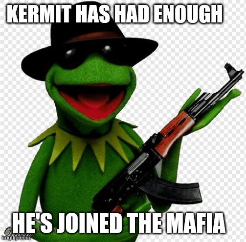 Why did you do this kermit | KERMIT HAS HAD ENOUGH; HE'S JOINED THE MAFIA | image tagged in memes | made w/ Imgflip meme maker