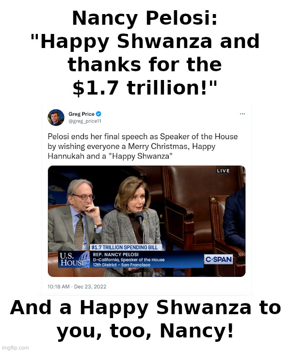 Nancy Pelosi Wishes Everyone A Happy Shwanza! | image tagged in nancy pelosi,nancy pelosi wtf,spending,too damn high | made w/ Imgflip meme maker