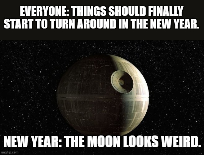 Happy New Year: Death Star |  EVERYONE: THINGS SHOULD FINALLY START TO TURN AROUND IN THE NEW YEAR. NEW YEAR: THE MOON LOOKS WEIRD. | image tagged in happy new year,death star,star wars,we're all doomed | made w/ Imgflip meme maker