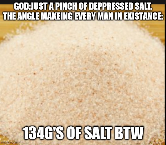 men with deppresion talk about it aka tell people about how you feel even if you think noone cares we as a community cares | GOD:JUST A PINCH OF DEPPRESSED SALT.
THE ANGLE MAKEING EVERY MAN IN EXISTANCE:; 134G'S OF SALT BTW | image tagged in salt,deppressed men | made w/ Imgflip meme maker