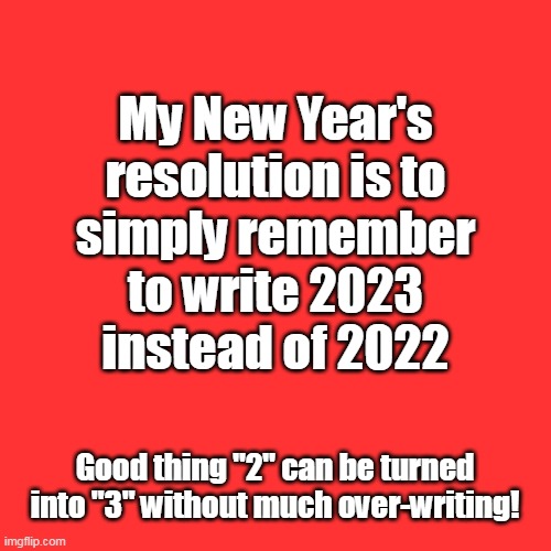 My New Year's
resolution is to
simply remember
to write 2023
instead of 2022; Good thing "2" can be turned into "3" without much over-writing! | image tagged in new years resolutions | made w/ Imgflip meme maker