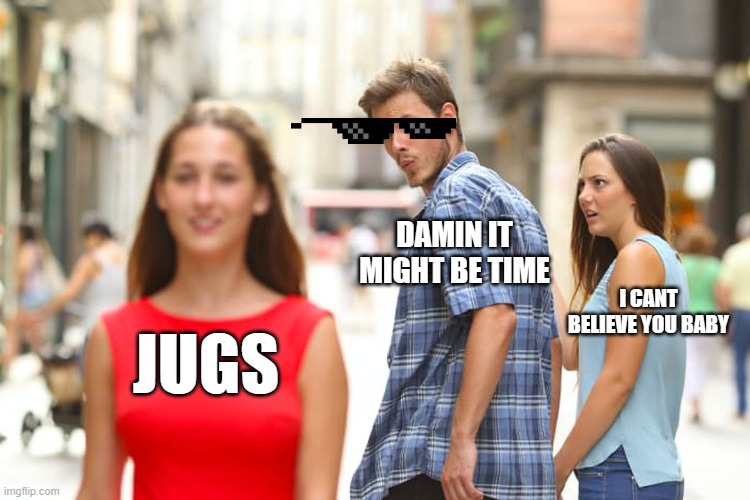 Distracted Boyfriend Meme | DAMIN IT MIGHT BE TIME; I CANT BELIEVE YOU BABY; JUGS | image tagged in memes,distracted boyfriend | made w/ Imgflip meme maker