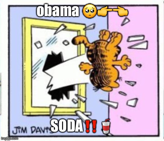 Garfield gets thrown out of a window | obama 🥺👉👈; SODA‼️🥤 | image tagged in garfield gets thrown out of a window | made w/ Imgflip meme maker
