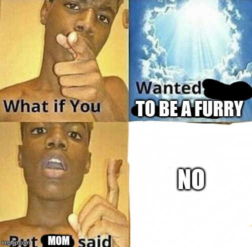 . | TO BE A FURRY; NO; MOM | image tagged in what if you wanted to go to heaven | made w/ Imgflip meme maker