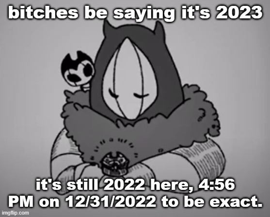 bum !!!!!!!!!!!! | bitches be saying it's 2023; it's still 2022 here, 4:56 PM on 12/31/2022 to be exact. | image tagged in bum | made w/ Imgflip meme maker