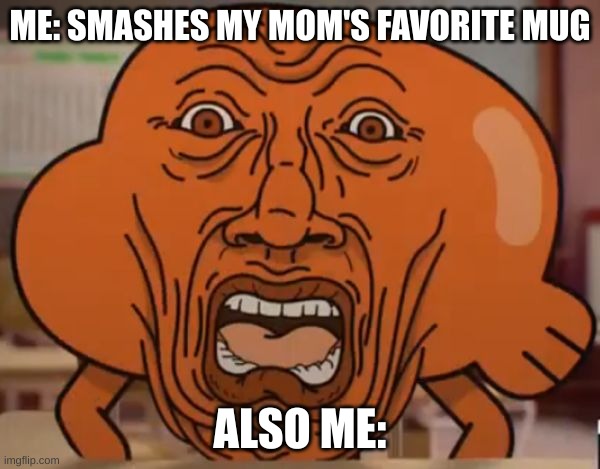oh, the misery | ME: SMASHES MY MOM'S FAVORITE MUG; ALSO ME: | image tagged in gumball darwin upset | made w/ Imgflip meme maker