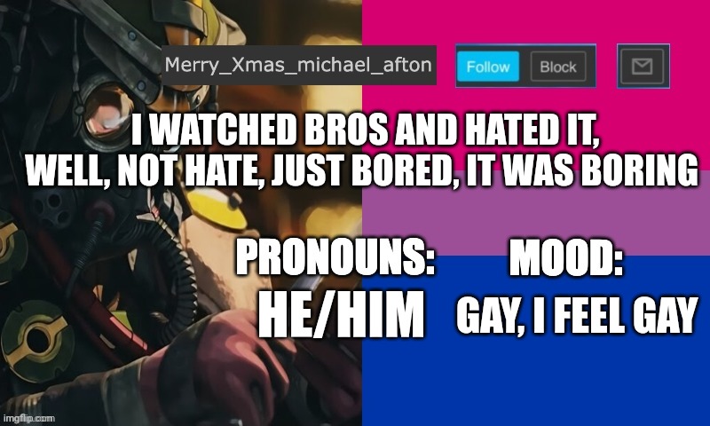 (JER'S NOTE: I Just Watched It Too!) | I WATCHED BROS AND HATED IT, WELL, NOT HATE, JUST BORED, IT WAS BORING; GAY, I FEEL GAY; HE/HIM | image tagged in mary_xmas_michael_afton's announcement template | made w/ Imgflip meme maker