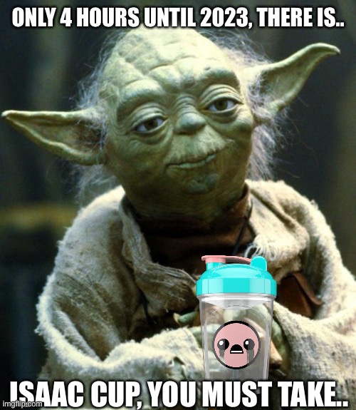 I hope you guys have a good 2023 | ONLY 4 HOURS UNTIL 2023, THERE IS.. ISAAC CUP, YOU MUST TAKE.. | image tagged in memes,star wars yoda,isaac,2023 | made w/ Imgflip meme maker