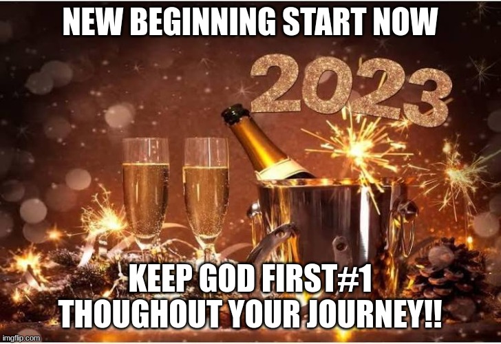 New Year 2023 |  NEW BEGINNING START NOW; KEEP GOD FIRST#1 THOUGHOUT YOUR JOURNEY!! | image tagged in new year 2023 | made w/ Imgflip meme maker