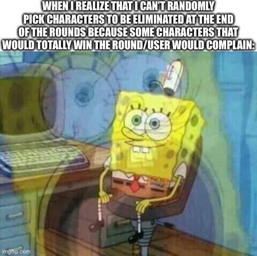 The concept for the spaceolympics is cool but how we’ll actually do the rounds is gonna be complicated. I want it to be fair | WHEN I REALIZE THAT I CAN’T RANDOMLY PICK CHARACTERS TO BE ELIMINATED AT THE END OF THE ROUNDS BECAUSE SOME CHARACTERS THAT WOULD TOTALLY WIN THE ROUND/USER WOULD COMPLAIN: | image tagged in spongebob panic inside | made w/ Imgflip meme maker
