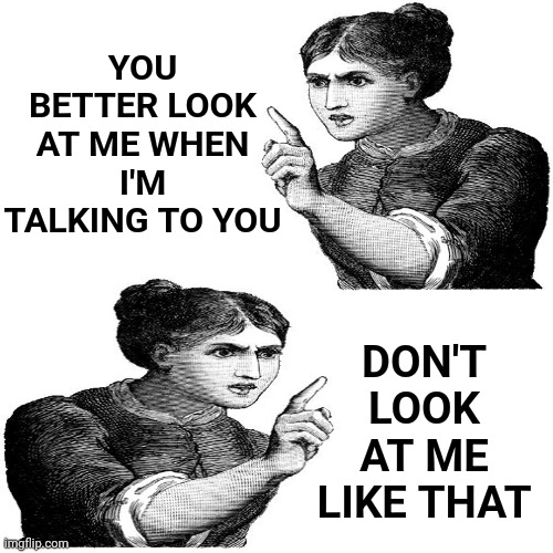 Confusion Is Nothing New | YOU BETTER LOOK AT ME WHEN I'M TALKING TO YOU; DON'T LOOK AT ME LIKE THAT | image tagged in memes,which one is it,just don't,up or down,in or out,confused | made w/ Imgflip meme maker