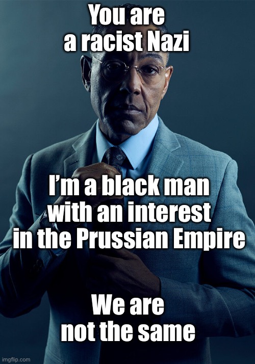 Prussian Empire vs Nazis | You are a racist Nazi; I’m a black man with an interest in the Prussian Empire; We are not the same | image tagged in gus fring we are not the same | made w/ Imgflip meme maker