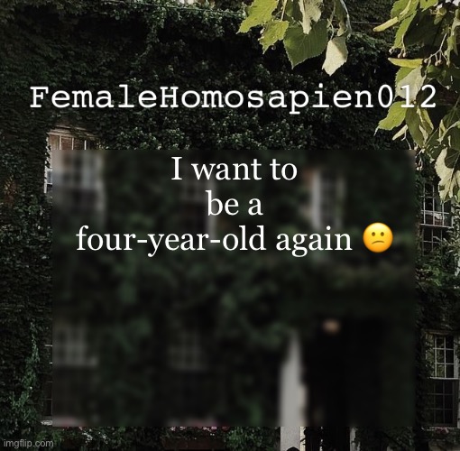 FemaleHomosapien012 | I want to be a four-year-old again 😕 | image tagged in femalehomosapien012 | made w/ Imgflip meme maker