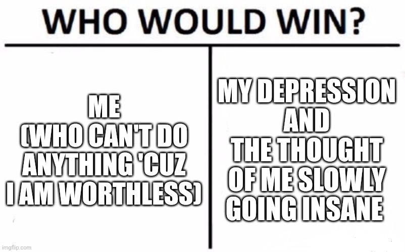 I. Am. Not. Ok. | ME
(WHO CAN'T DO ANYTHING 'CUZ I AM WORTHLESS); MY DEPRESSION AND THE THOUGHT OF ME SLOWLY GOING INSANE | image tagged in memes,who would win | made w/ Imgflip meme maker