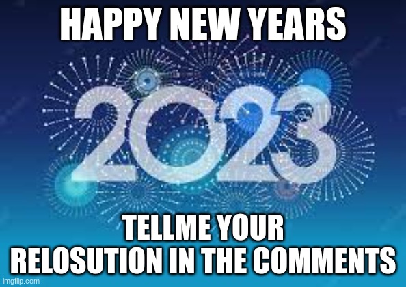 HAPPY NEW YEARS; TELLME YOUR RELOSUTION IN THE COMMENTS | image tagged in 2023 | made w/ Imgflip meme maker