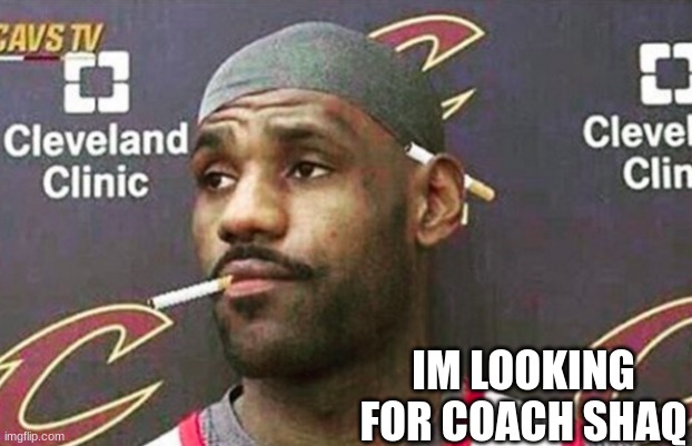 Lebron cigarette  |  IM LOOKING FOR COACH SHAQ | image tagged in lebron cigarette | made w/ Imgflip meme maker