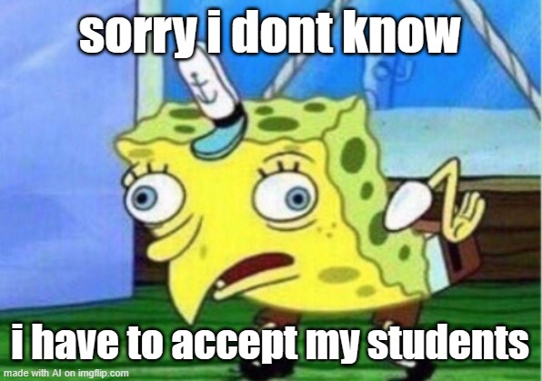 Mocking Spongebob Meme | sorry i dont know; i have to accept my students | image tagged in memes,mocking spongebob | made w/ Imgflip meme maker