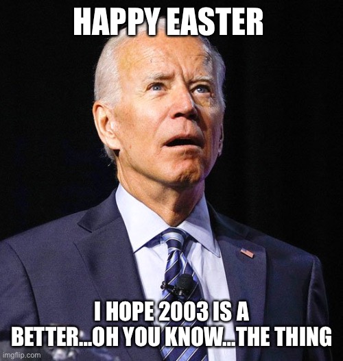 Happy something | HAPPY EASTER; I HOPE 2003 IS A BETTER…OH YOU KNOW…THE THING | image tagged in joe biden,happy new year | made w/ Imgflip meme maker