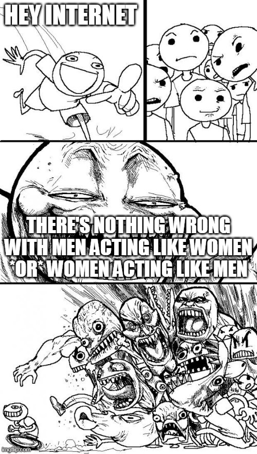 LOL | HEY INTERNET; THERE'S NOTHING WRONG WITH MEN ACTING LIKE WOMEN *OR* WOMEN ACTING LIKE MEN | image tagged in hey internet,men,women,gender,genders,memes | made w/ Imgflip meme maker